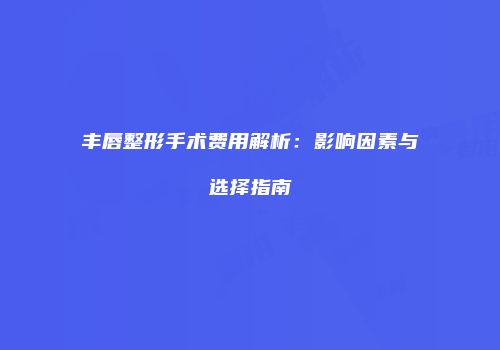 丰唇整形手术费用解析：影响因素与选择指南