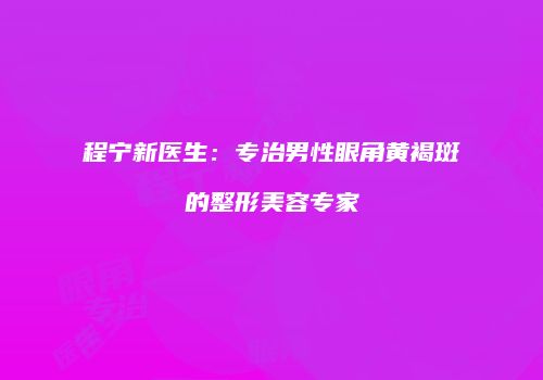 程宁新医生：专治男性眼角黄褐斑的整形美容专家