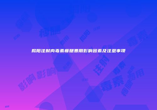 揭阳注射肉毒素瘦腿费用影响因素及注意事项