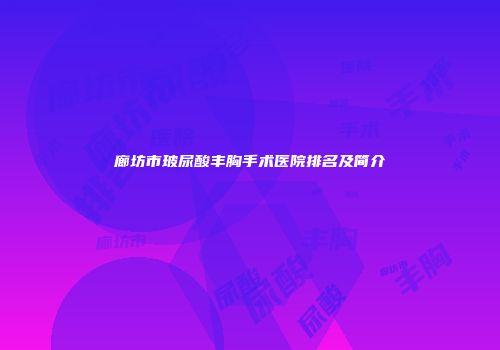 廊坊市玻尿酸丰胸手术医院排名及简介