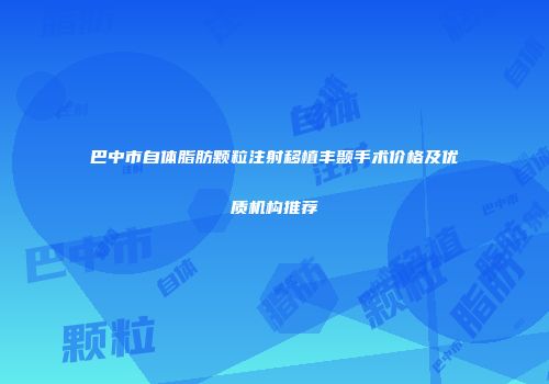 巴中市自体脂肪颗粒注射移植丰颞手术价格及优质机构推荐