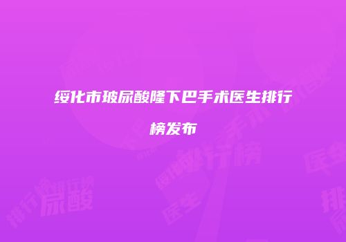 绥化市玻尿酸隆下巴手术医生排行榜发布
