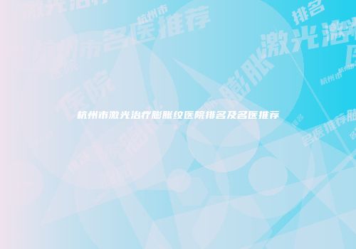 杭州市激光治疗膨胀纹医院排名及名医推荐