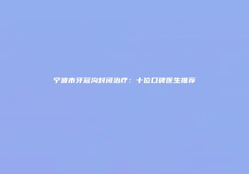 宁波市牙冠沟封闭治疗：十位口碑医生推荐