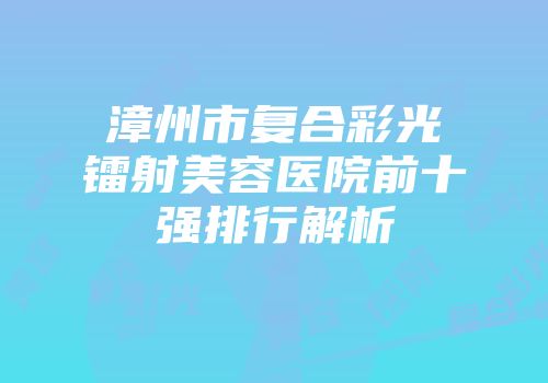 漳州市复合彩光镭射美容医院前十强排行解析