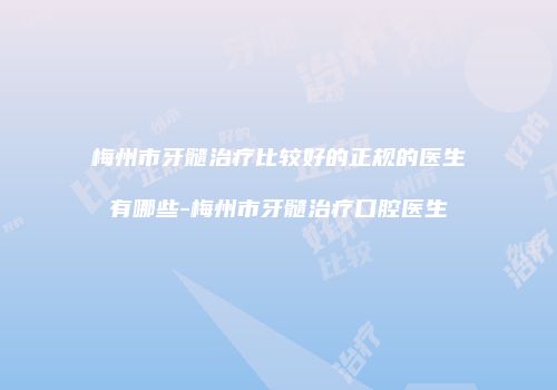 梅州市牙髓治疗比较好的正规的医生有哪些-梅州市牙髓治疗口腔医生