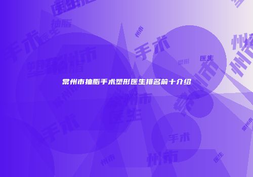 常州市抽脂手术塑形医生排名前十介绍