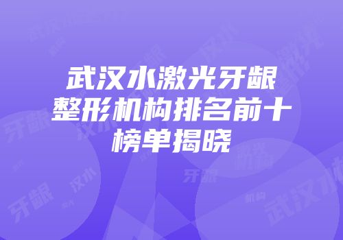 武汉水激光牙龈整形机构排名前十榜单揭晓