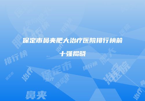 保定市鼻夹肥大治疗医院排行榜前十强揭晓