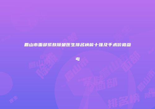 眉山市面部紧肤除皱医生排名榜前十强及手术价格参考