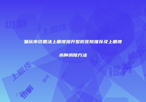 肇庆市切眉法上眼皮提升整形医院推荐及上眼皮水肿消除方法
