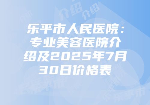 乐平市人民医院：专业美容医院介绍及2025年7月30日价格表