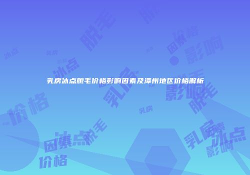 乳房冰点脱毛价格影响因素及漳州地区价格解析