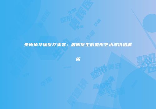 景德镇华瑞医疗美容：唐辉医生的整形艺术与价格解析