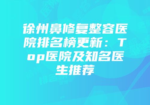 徐州鼻修复整容医院排名榜更新：Top医院及知名医生推荐
