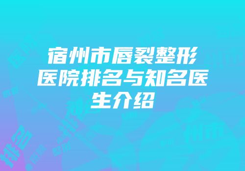 宿州市唇裂整形医院排名与知名医生介绍