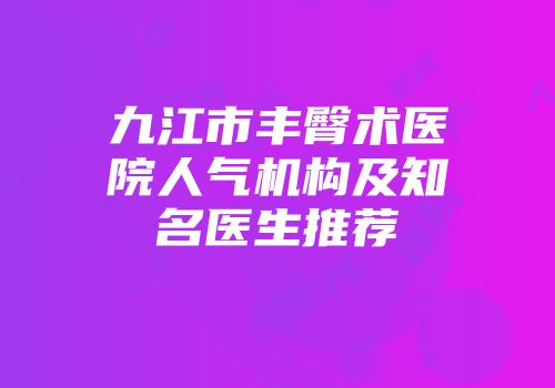 九江市丰臀术医院人气机构及知名医生推荐