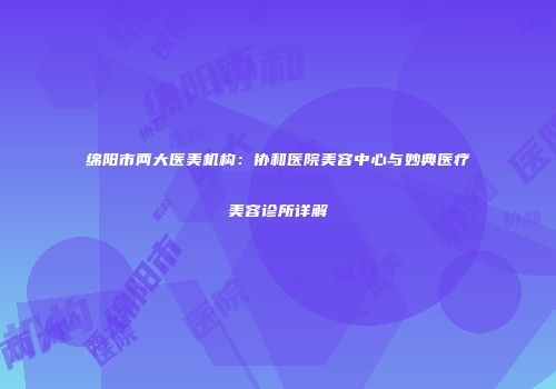 绵阳市两大医美机构：协和医院美容中心与妙典医疗美容诊所详解
