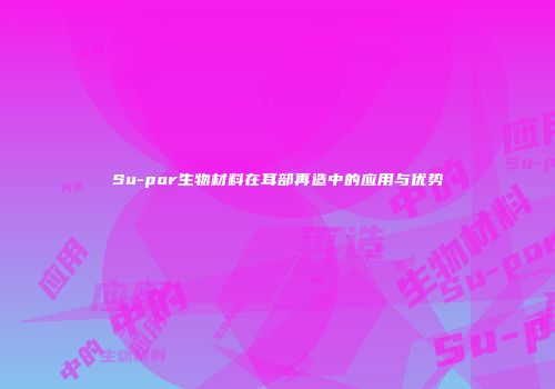 Su-por生物材料在耳部再造中的应用与优势