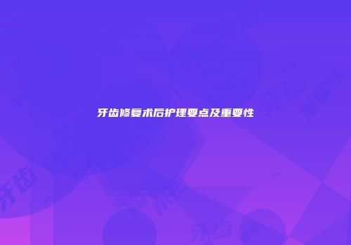 牙齿修复术后护理要点及重要性