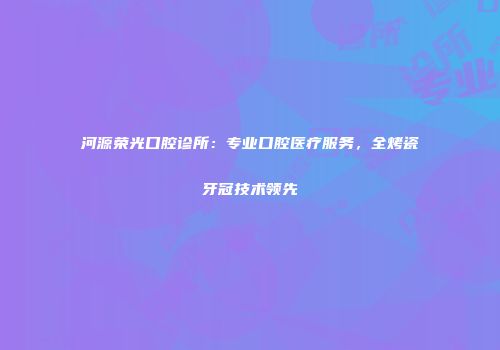 河源荣光口腔诊所：专业口腔医疗服务，全烤瓷牙冠技术领先