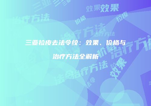 三亚拉皮去法令纹：效果、价格与治疗方法全解析