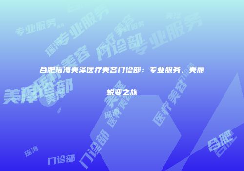 合肥瑶海美泽医疗美容门诊部：专业服务，美丽蜕变之旅
