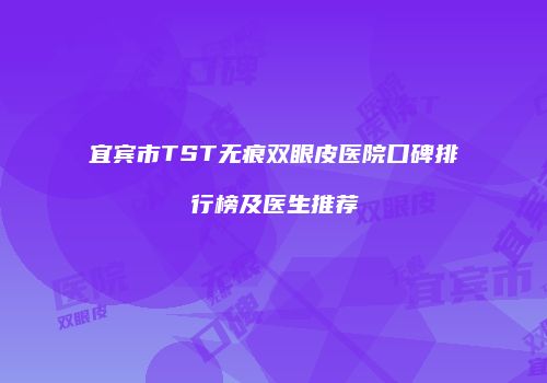 宜宾市TST无痕双眼皮医院口碑排行榜及医生推荐