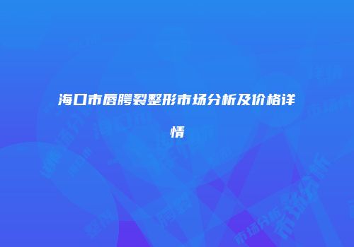 海口市唇腭裂整形市场分析及价格详情