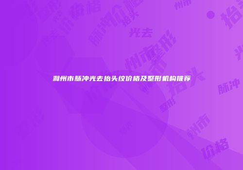 滁州市脉冲光去抬头纹价格及整形机构推荐