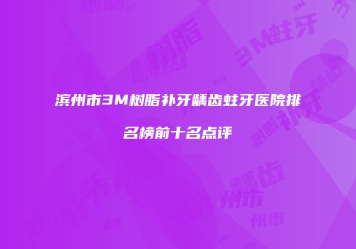 滨州市3M树脂补牙龋齿蛀牙医院排名榜前十名点评