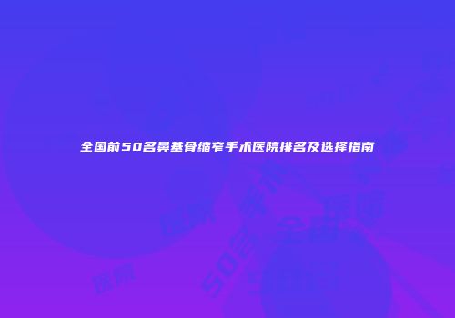 全国前50名鼻基骨缩窄手术医院排名及选择指南