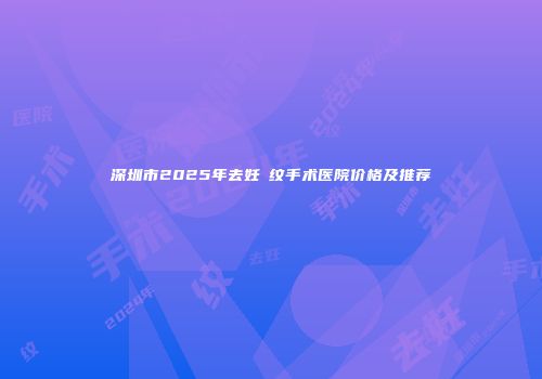 深圳市2025年去妊姃纹手术医院价格及推荐