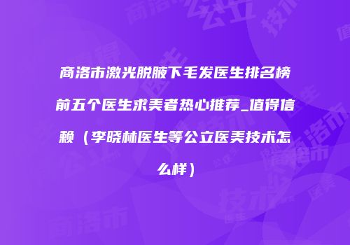 商洛市激光脱腋下毛发医生排名榜前五个医生求美者热心推荐_值得信赖（李晓林医生等公立医美技术怎么样）