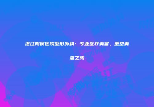 湛江附属医院整形外科：专业医疗美容，重塑美态之旅
