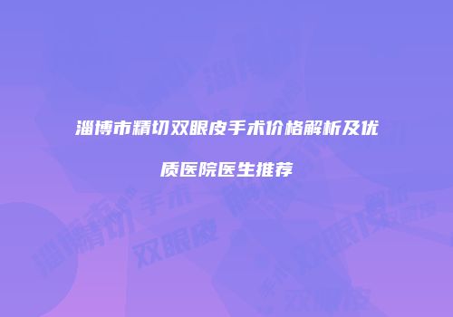 淄博市精切双眼皮手术价格解析及优质医院医生推荐