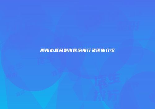 梅州市耳朵整形医院排行及医生介绍