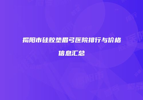揭阳市硅胶垫眉弓医院排行与价格信息汇总