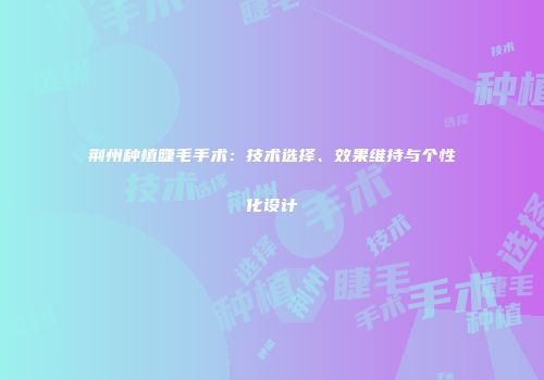 荆州种植睫毛手术：技术选择、效果维持与个性化设计