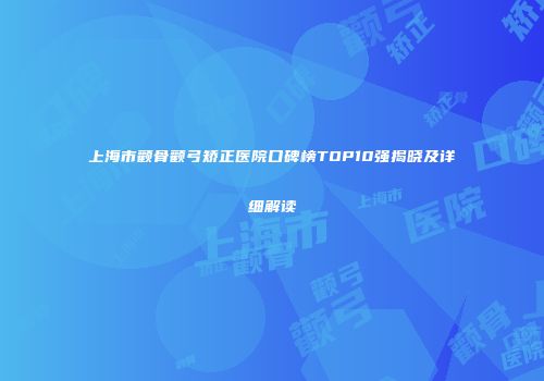 上海市颧骨颧弓矫正医院口碑榜TOP10强揭晓及详细解读