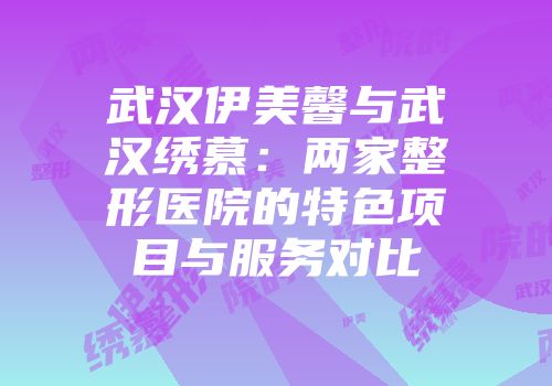 武汉伊美馨与武汉绣慕：两家整形医院的特色项目与服务对比
