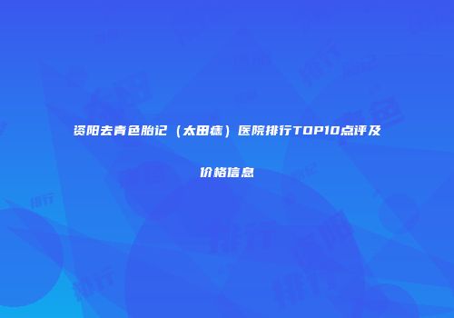 资阳去青色胎记（太田痣）医院排行TOP10点评及价格信息