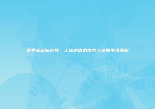 夏季祛斑新选择：上饶点斑术优势与注意事项解析