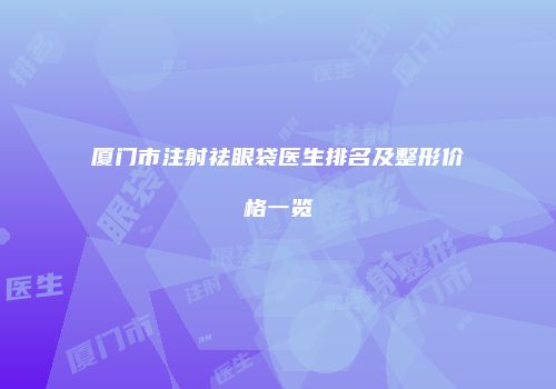 厦门市注射祛眼袋医生排名及整形价格一览