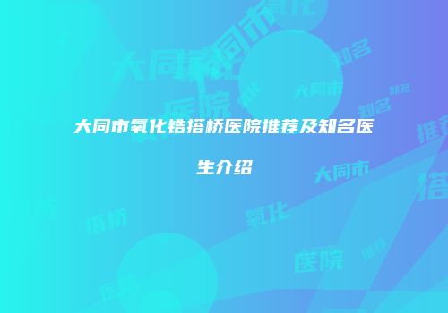大同市氧化锆搭桥医院推荐及知名医生介绍