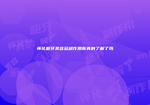 怀化龅牙美容冠副作用你真的了解了吗