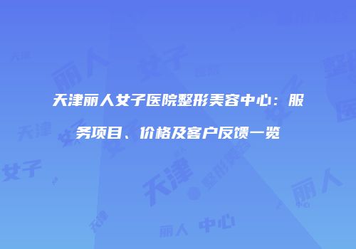 天津丽人女子医院整形美容中心：服务项目、价格及客户反馈一览