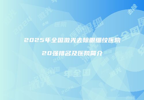2025年全国激光去除眼细纹医院20强排名及医院简介