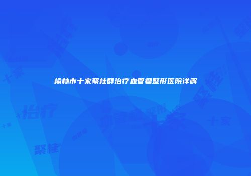 榆林市十家聚桂醇治疗血管瘤整形医院详解