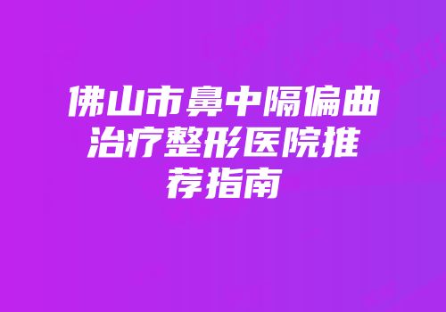 佛山市鼻中隔偏曲治疗整形医院推荐指南
